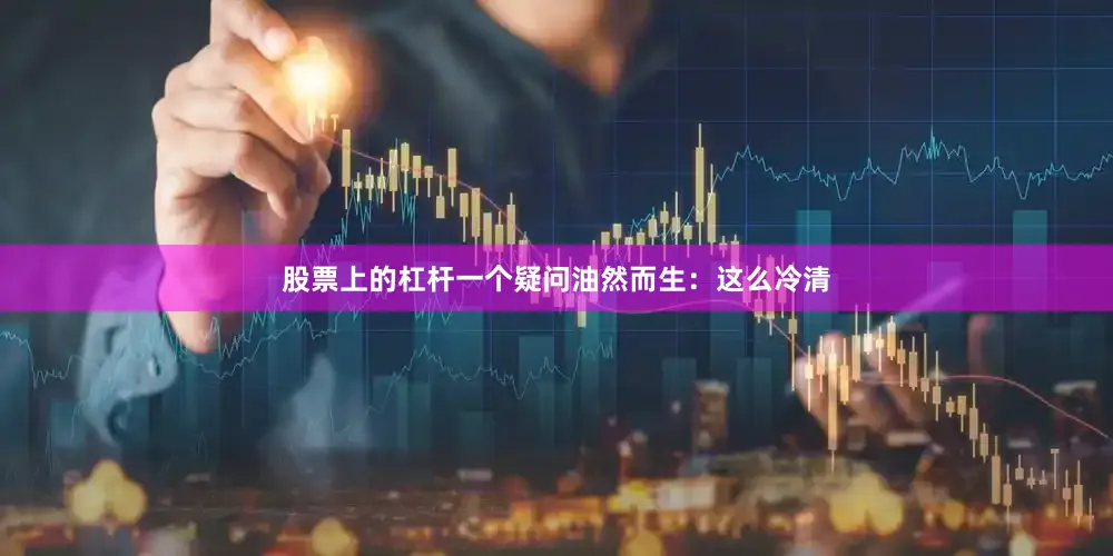 股票上的杠杆一个疑问油然而生：这么冷清