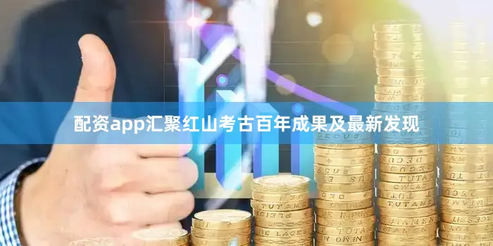 配资app汇聚红山考古百年成果及最新发现