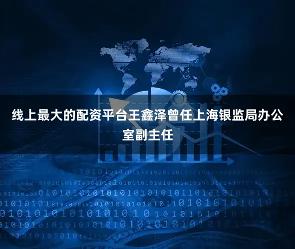线上最大的配资平台　　王鑫泽曾任上海银监局办公室副主任
